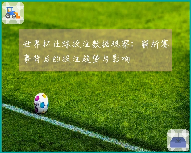 世界杯让球投注数据观察：解析赛事背后的投注趋势与影响