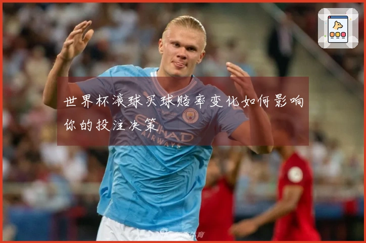世界杯滚球买球赔率变化如何影响你的投注决策