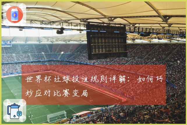世界杯让球投注规则详解：如何巧妙应对比赛变局