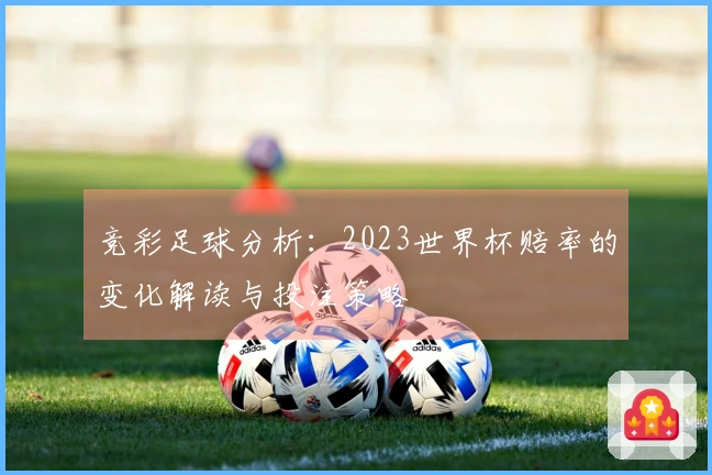 竞彩足球分析：2023世界杯赔率的变化解读与投注策略