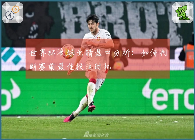 世界杯滚球竞猜盘口分析：如何判断赛前最佳投注时机
