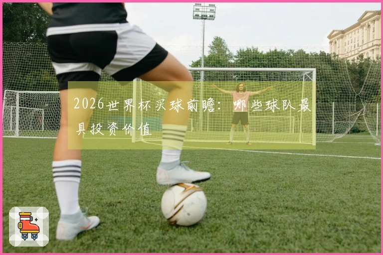 2026世界杯买球前瞻：哪些球队最具投资价值