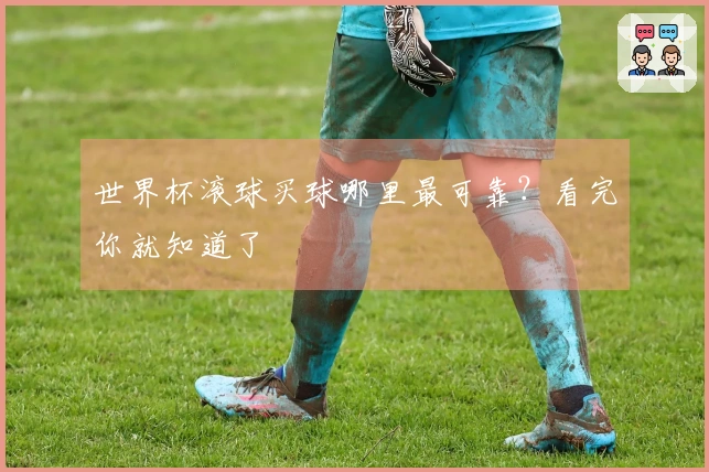 世界杯滚球买球哪里最可靠？看完你就知道了