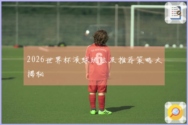 2026世界杯滚球玩法及推荐策略大揭秘