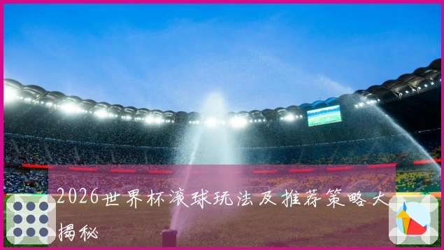 2026世界杯滚球玩法及推荐策略大揭秘