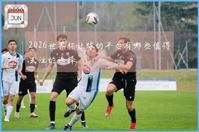 2026世界杯让球的平台有哪些值得关注的选择