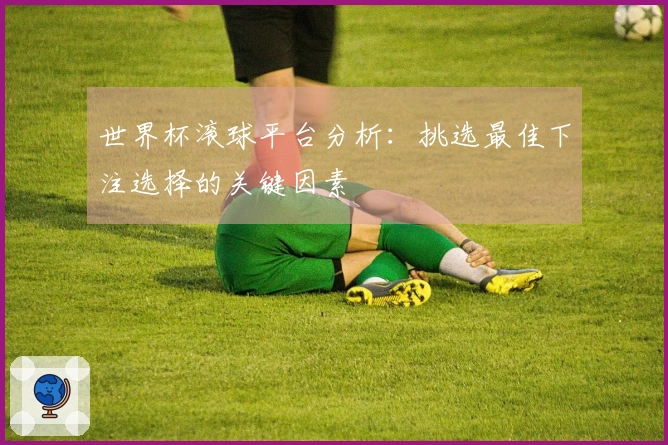 世界杯滚球平台分析：挑选最佳下注选择的关键因素