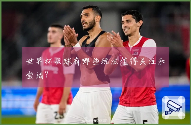世界杯买球有哪些玩法值得关注和尝试？