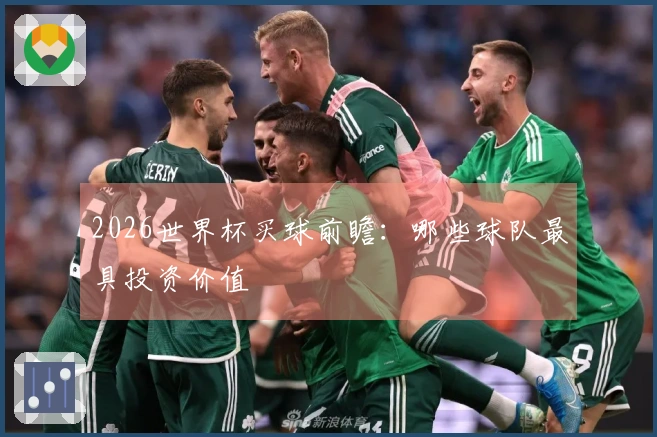 2026世界杯买球前瞻：哪些球队最具投资价值