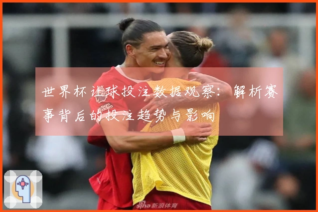 世界杯让球投注数据观察：解析赛事背后的投注趋势与影响