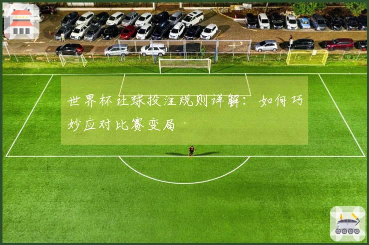 世界杯让球投注规则详解：如何巧妙应对比赛变局