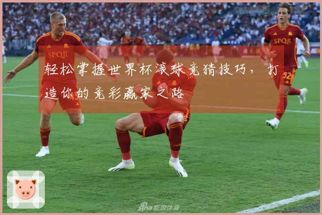 轻松掌握世界杯滚球竞猜技巧，打造你的竞彩赢家之路