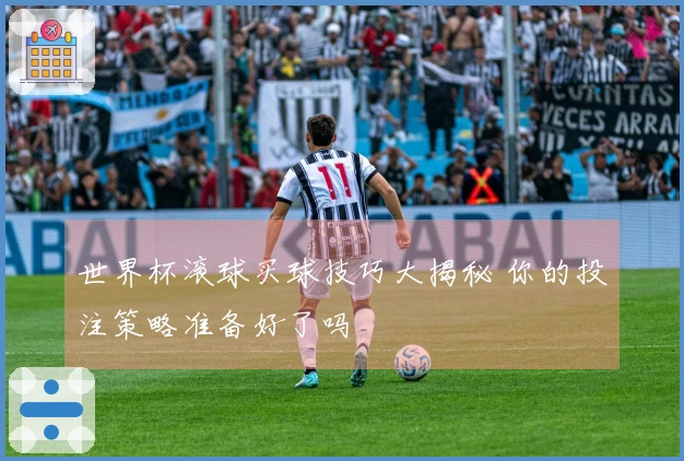 世界杯滚球买球技巧大揭秘 你的投注策略准备好了吗