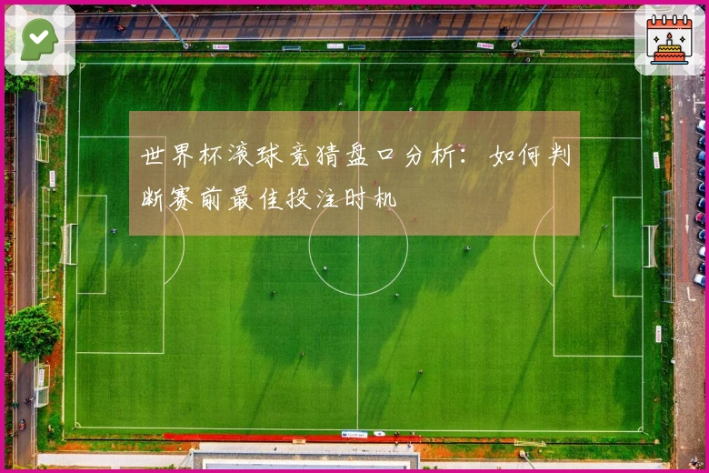 世界杯滚球竞猜盘口分析：如何判断赛前最佳投注时机
