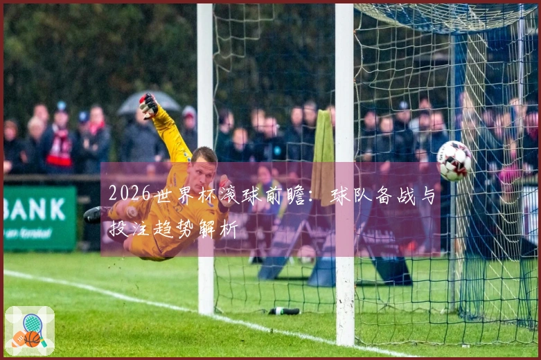 2026世界杯滚球前瞻：球队备战与投注趋势解析