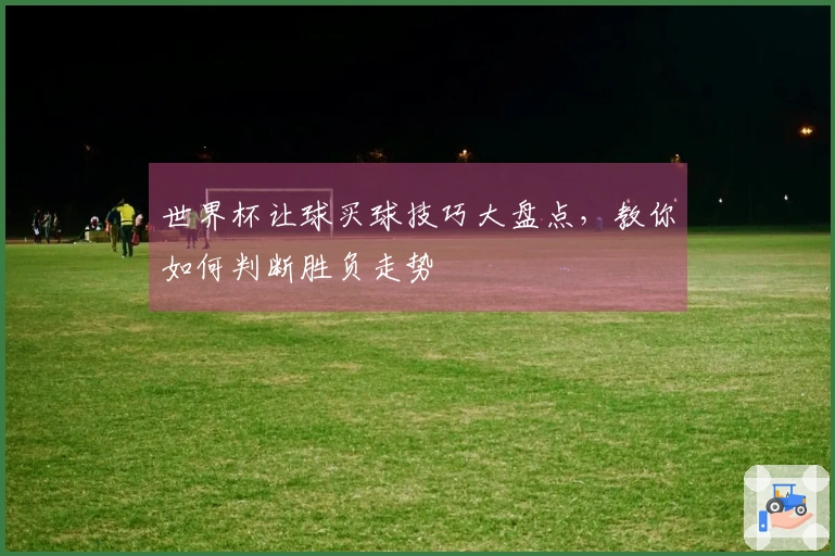 世界杯让球买球技巧大盘点，教你如何判断胜负走势
