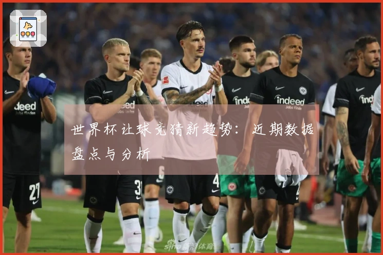 世界杯让球竞猜新趋势：近期数据盘点与分析