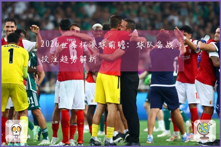2026世界杯滚球前瞻：球队备战与投注趋势解析