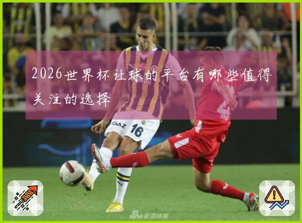 2026世界杯让球的平台有哪些值得关注的选择