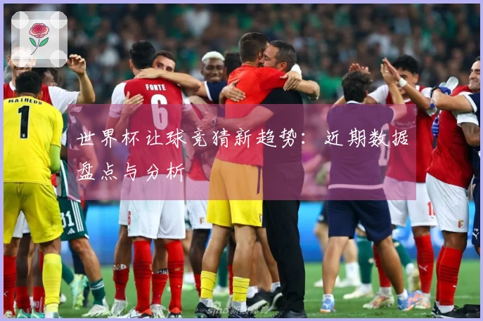 世界杯让球竞猜新趋势：近期数据盘点与分析